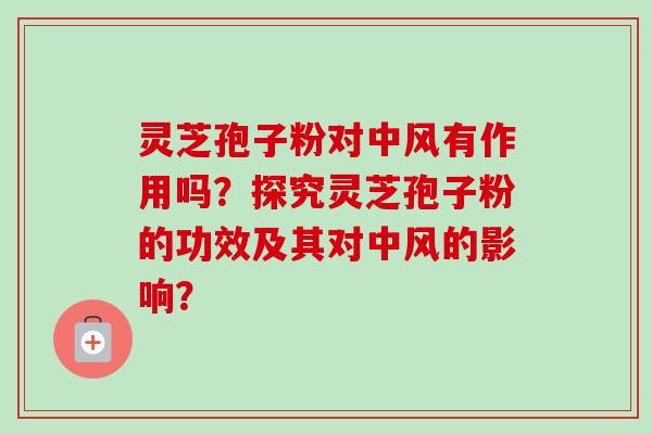 灵芝孢子粉对中风有作用吗？探究灵芝孢子粉的功效及其对中风的影响？