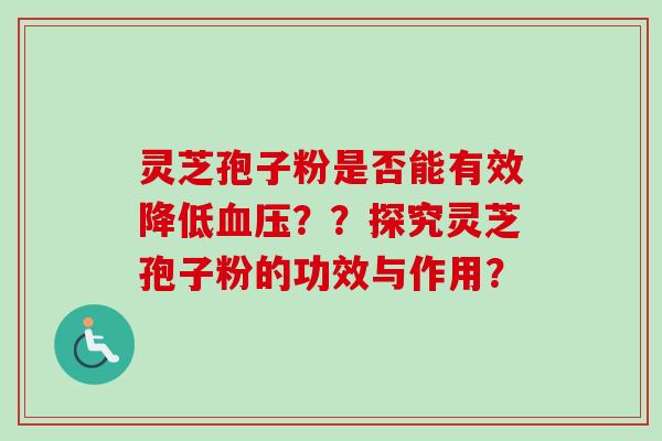 灵芝孢子粉是否能有效降低血压？？探究灵芝孢子粉的功效与作用？