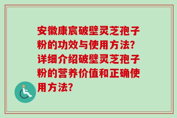 安徽康宸破壁灵芝孢子粉的功效与使用方法？详细介绍破壁灵芝孢子粉的营养价值和正确使用方法？