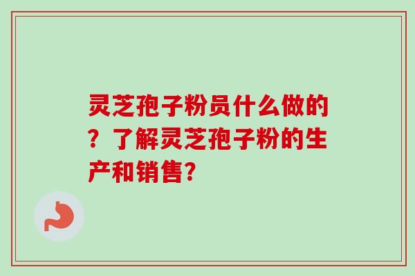 灵芝孢子粉员什么做的？了解灵芝孢子粉的生产和销售？