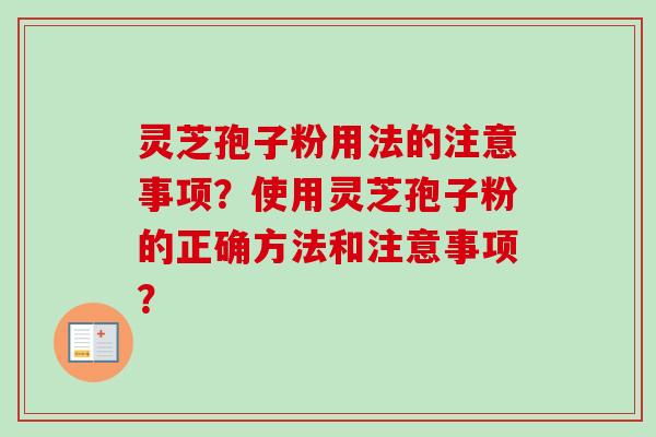灵芝孢子粉用法的注意事项?使用灵芝孢子粉的正确方法和注意事项? 灵芝孢子粉用法的注意事项?使用灵芝孢子粉的正确方法和注意事项?