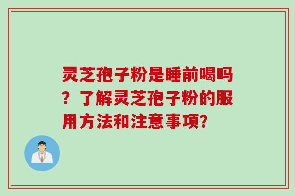 灵芝孢子粉是睡前喝吗？了解灵芝孢子粉的服用方法和注意事项？