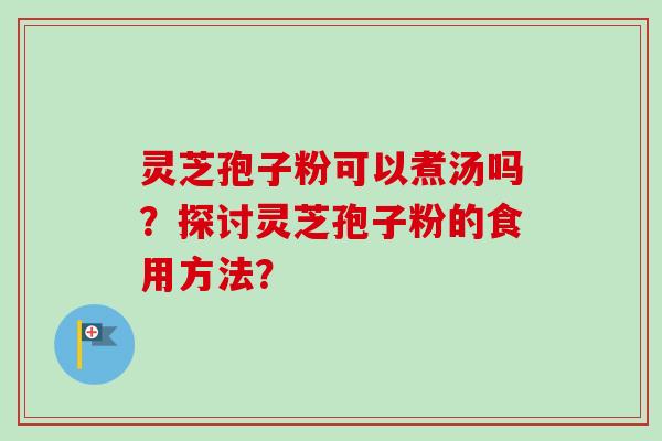 灵芝孢子粉可以煮汤吗？探讨灵芝孢子粉的食用方法？