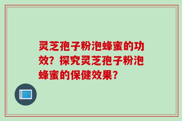 灵芝孢子粉泡蜂蜜的功效?探究灵芝孢子粉泡蜂蜜的保健效果? 灵芝孢子粉泡蜂蜜的功效?探究灵芝孢子粉泡蜂蜜的保健效果?