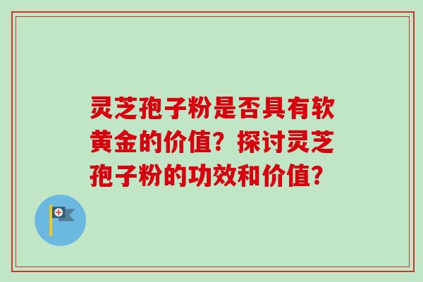 灵芝孢子粉是否具有软黄金的价值？探讨灵芝孢子粉的功效和价值？