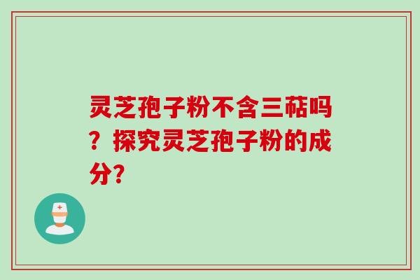 灵芝孢子粉不含三萜吗？探究灵芝孢子粉的成分？