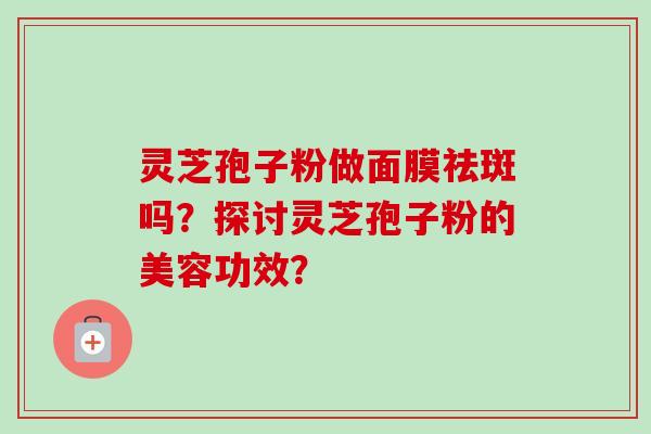 灵芝孢子粉做面膜祛斑吗？探讨灵芝孢子粉的美容功效？