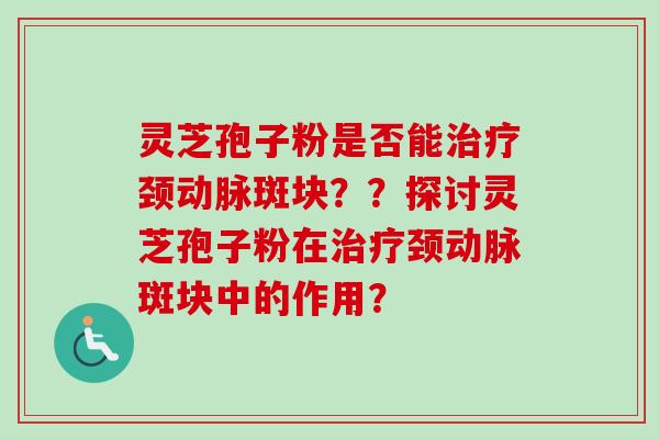 灵芝孢子粉是否能治疗颈动脉斑块？？探讨灵芝孢子粉在治疗颈动脉斑块中的作用？