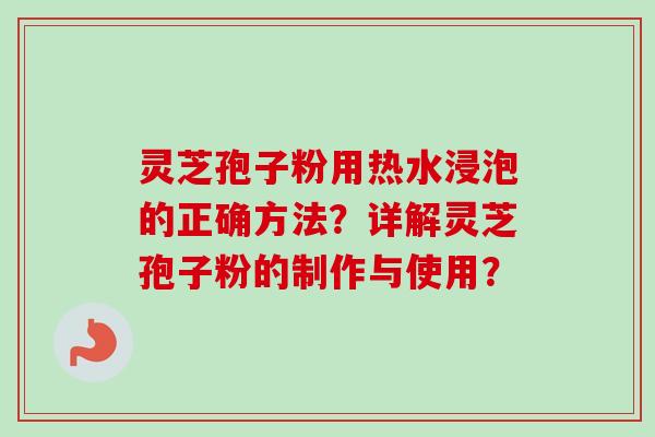 灵芝孢子粉用热水浸泡的正确方法？详解灵芝孢子粉的制作与使用？