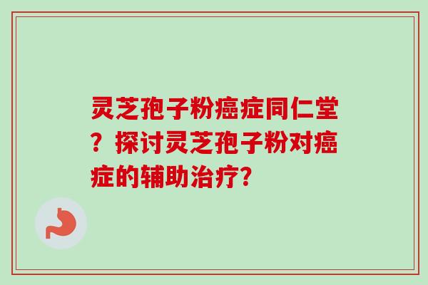 灵芝孢子粉癌症同仁堂？探讨灵芝孢子粉对癌症的辅助治疗？