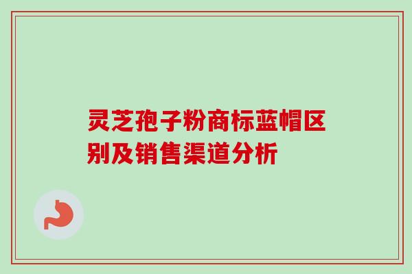 灵芝孢子粉商标蓝帽区别及销售渠道分析