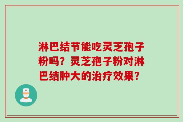 淋巴结节能吃灵芝孢子粉吗?灵芝孢子粉对淋巴结肿大的效果? 淋巴结节能吃灵芝孢子粉吗?灵芝孢子粉对淋巴结肿大的效果?