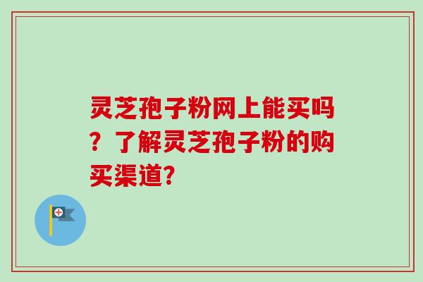 灵芝孢子粉网上能买吗？了解灵芝孢子粉的购买渠道？