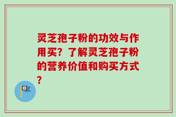 灵芝孢子粉的功效与作用买？了解灵芝孢子粉的营养价值和购买方式？