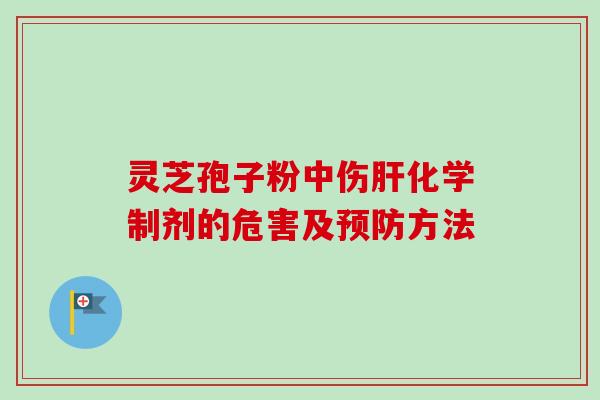 灵芝孢子粉中伤肝化学制剂的危害及预防方法