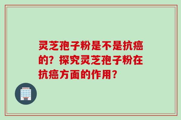 灵芝孢子粉是不是抗癌的？探究灵芝孢子粉在抗癌方面的作用？