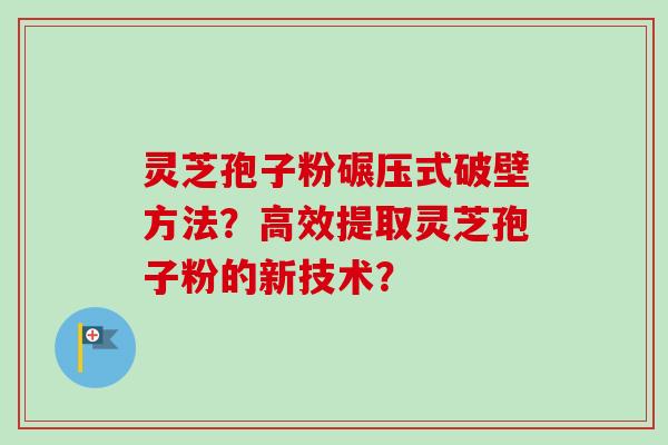 灵芝孢子粉碾压式破壁方法？高效提取灵芝孢子粉的新技术？