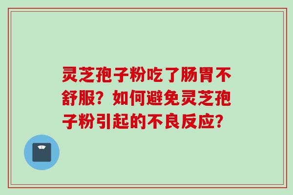 灵芝孢子粉吃了肠胃不舒服？如何避免灵芝孢子粉引起的不良反应？