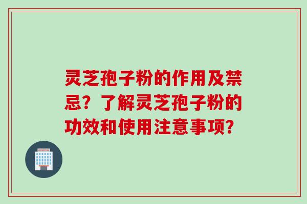 灵芝孢子粉的作用及禁忌？了解灵芝孢子粉的功效和使用注意事项？
