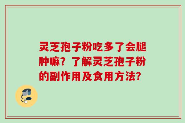 灵芝孢子粉吃多了会腿肿嘛？了解灵芝孢子粉的副作用及食用方法？