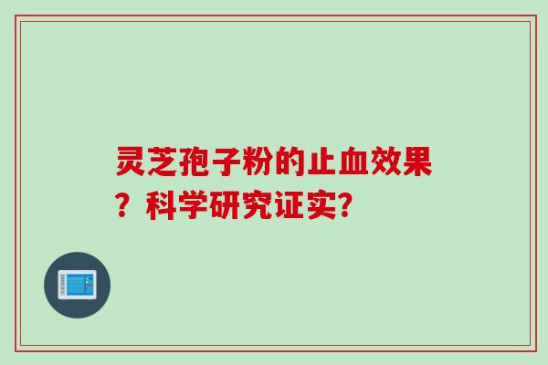 灵芝孢子粉的止效果?科学研究证实? 灵芝孢子粉的止效果?科学研究证实?