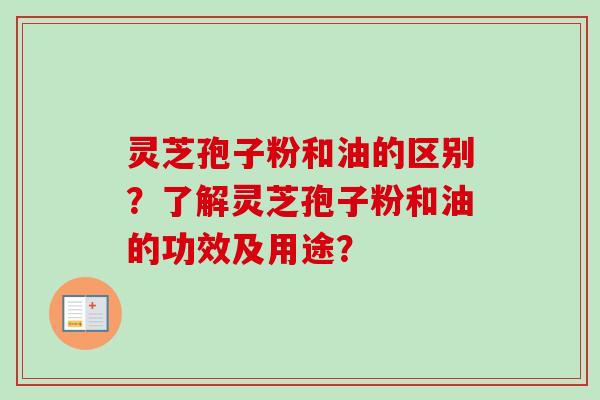 灵芝孢子粉和油的区别?了解灵芝孢子粉和油的功效及用途? 灵芝孢子粉和油的区别?了解灵芝孢子粉和油的功效及用途?
