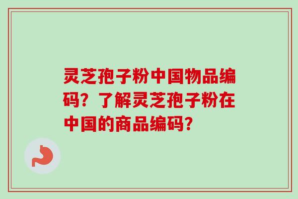 灵芝孢子粉中国物品编码？了解灵芝孢子粉在中国的商品编码？