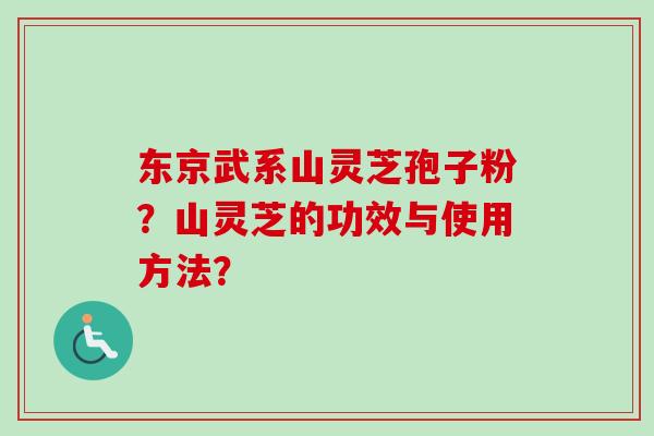 东京武系山灵芝孢子粉？山灵芝的功效与使用方法？