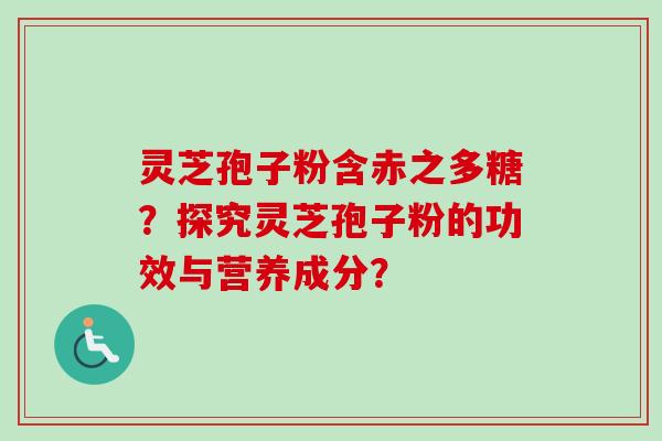 灵芝孢子粉含赤之多糖？探究灵芝孢子粉的功效与营养成分？