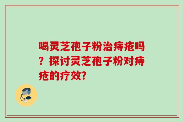 喝灵芝孢子粉治痔疮吗？探讨灵芝孢子粉对痔疮的疗效？