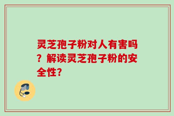 灵芝孢子粉对人有害吗？解读灵芝孢子粉的安全性？