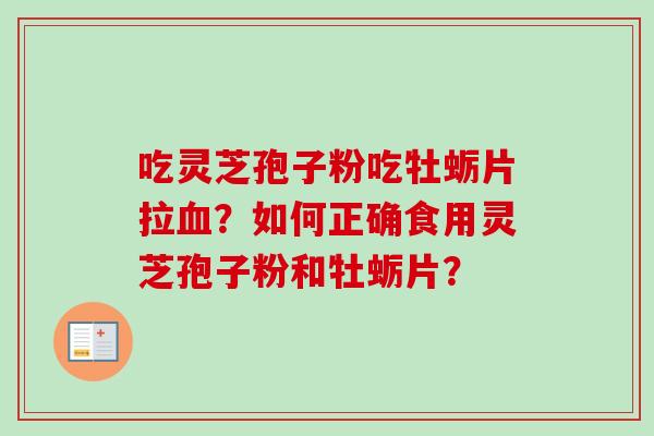 吃灵芝孢子粉吃牡蛎片拉血？如何正确食用灵芝孢子粉和牡蛎片？