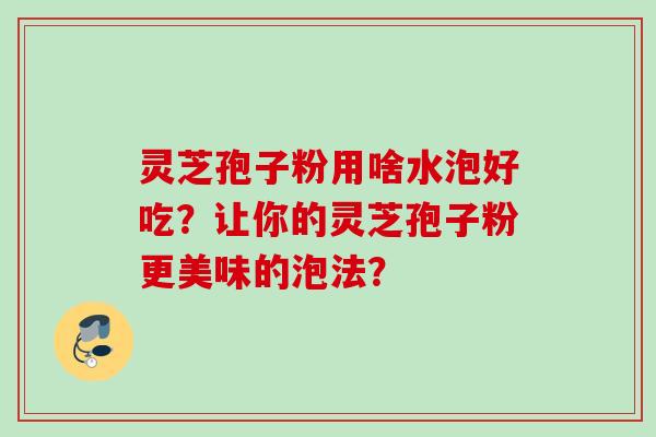 灵芝孢子粉用啥水泡好吃？让你的灵芝孢子粉更美味的泡法？