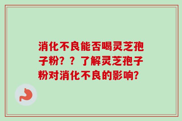 消化不良能否喝灵芝孢子粉？？了解灵芝孢子粉对消化不良的影响？
