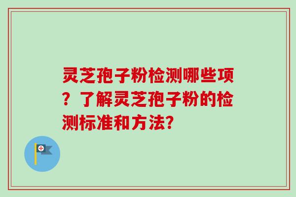 灵芝孢子粉检测哪些项？了解灵芝孢子粉的检测标准和方法？