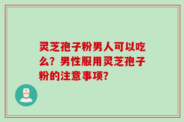 灵芝孢子粉男人可以吃么？男性服用灵芝孢子粉的注意事项？