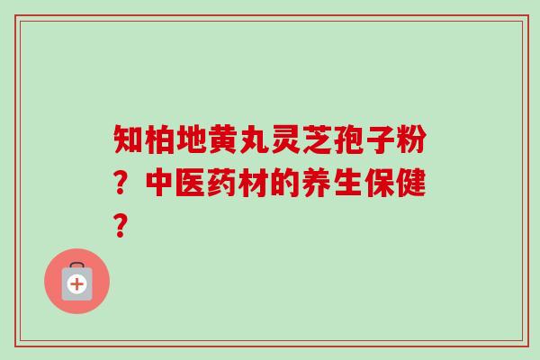 知柏地黄丸灵芝孢子粉?中医药材的养生保健? 知柏地黄丸灵芝孢子粉?中医药材的养生保健?