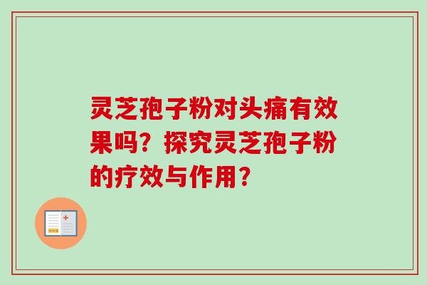 灵芝孢子粉对头痛有效果吗？探究灵芝孢子粉的疗效与作用？
