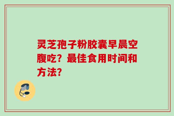 灵芝孢子粉胶囊早晨空腹吃？最佳食用时间和方法？