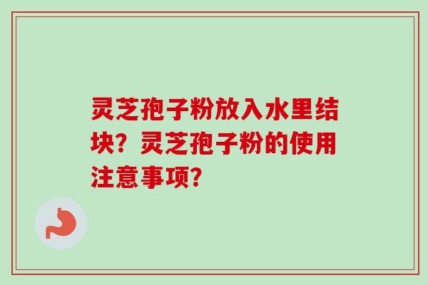灵芝孢子粉放入水里结块？灵芝孢子粉的使用注意事项？