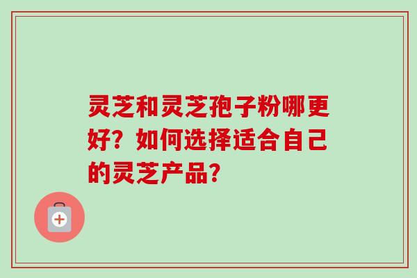 灵芝和灵芝孢子粉哪更好？如何选择适合自己的灵芝产品？
