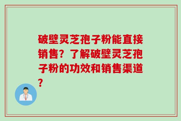 破壁灵芝孢子粉能直接销售？了解破壁灵芝孢子粉的功效和销售渠道？