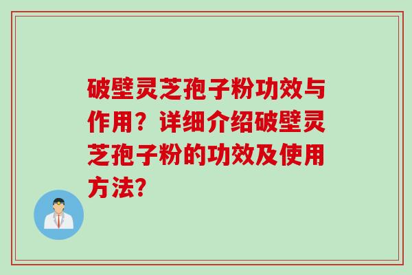 破壁灵芝孢子粉功效与作用？详细介绍破壁灵芝孢子粉的功效及使用方法？