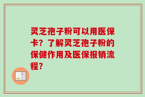 灵芝孢子粉可以用医保卡？了解灵芝孢子粉的保健作用及医保报销流程？