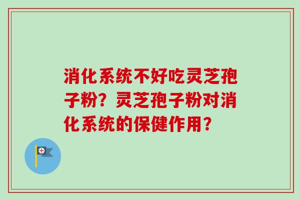 消化系统不好吃灵芝孢子粉？灵芝孢子粉对消化系统的保健作用？