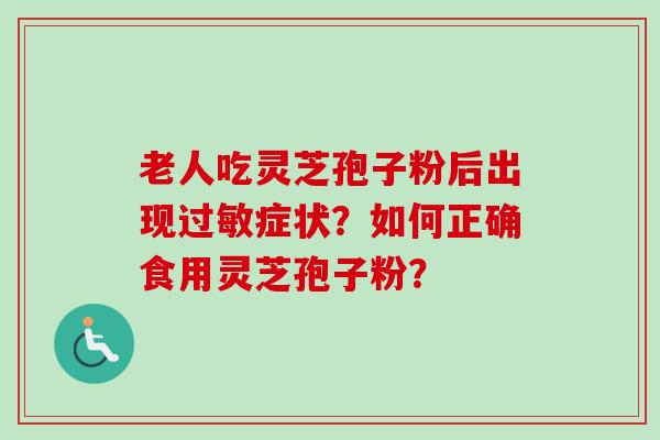 老人吃灵芝孢子粉后出现过敏症状？如何正确食用灵芝孢子粉？
