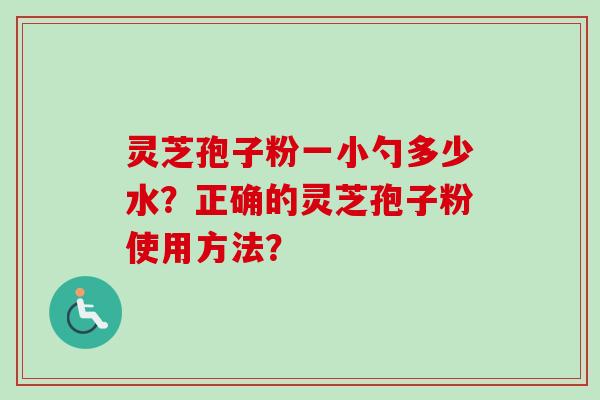 灵芝孢子粉一小勺多少水？正确的灵芝孢子粉使用方法？