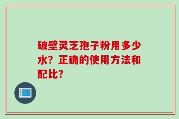 破壁灵芝孢子粉用多少水？正确的使用方法和配比？
