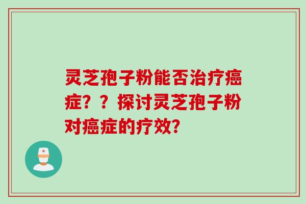 灵芝孢子粉能否症??探讨灵芝孢子粉对症的疗效? 灵芝孢子粉能否症??探讨灵芝孢子粉对症的疗效?