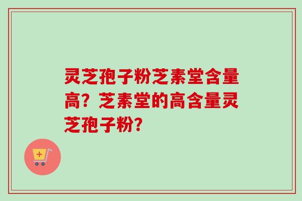 灵芝孢子粉芝素堂含量高？芝素堂的高含量灵芝孢子粉？